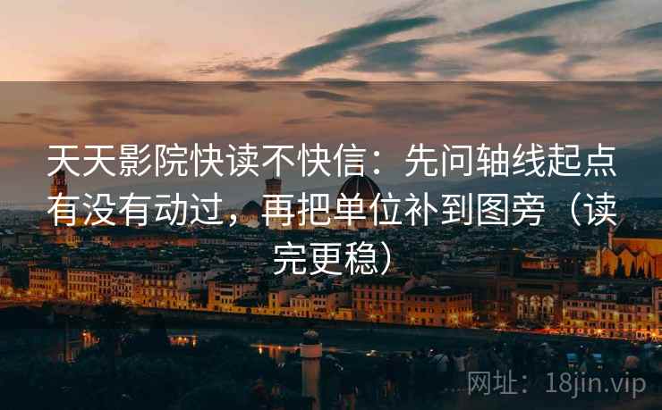 天天影院快读不快信：先问轴线起点有没有动过，再把单位补到图旁（读完更稳）