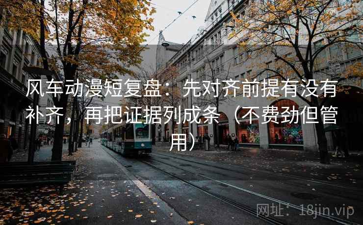 风车动漫短复盘：先对齐前提有没有补齐，再把证据列成条（不费劲但管用）