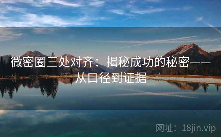 微密圈三处对齐:揭秘成功的秘密——从口径到证据 微密圈三处对齐:揭秘成功的秘密——从口径到证据