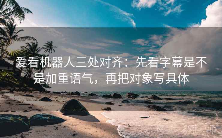 爱看机器人三处对齐：先看字幕是不是加重语气，再把对象写具体