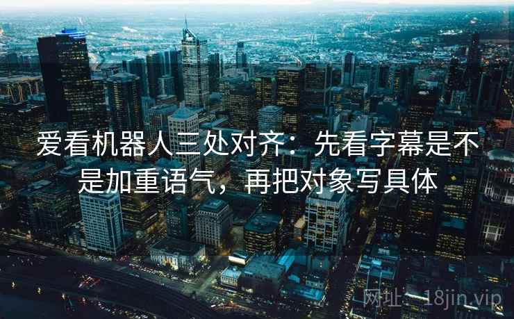 爱看机器人三处对齐：先看字幕是不是加重语气，再把对象写具体
