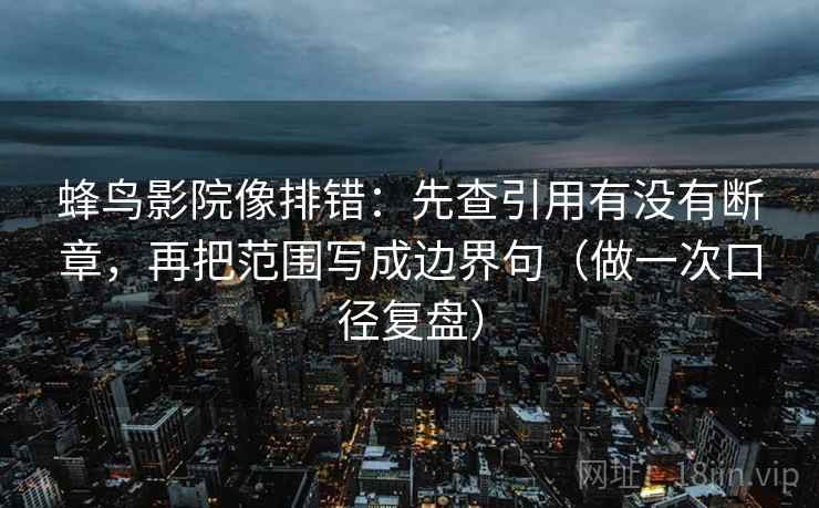 蜂鸟影院像排错：先查引用有没有断章，再把范围写成边界句（做一次口径复盘）