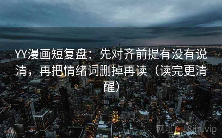 YY漫画短复盘：先对齐前提有没有说清，再把情绪词删掉再读（读完更清醒）