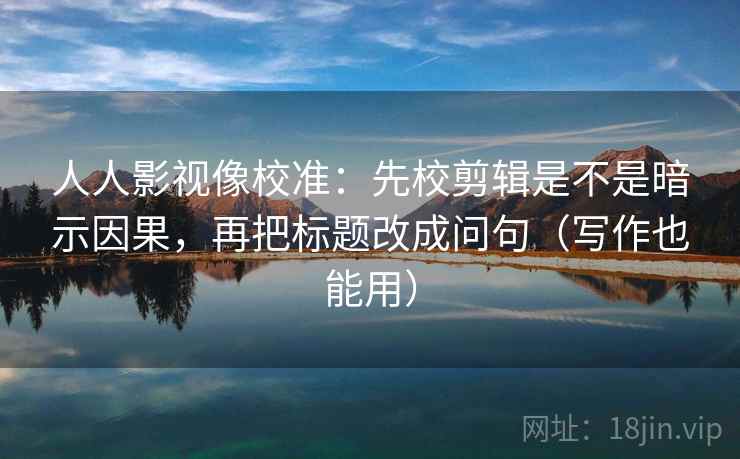 人人影视像校准：先校剪辑是不是暗示因果，再把标题改成问句（写作也能用）