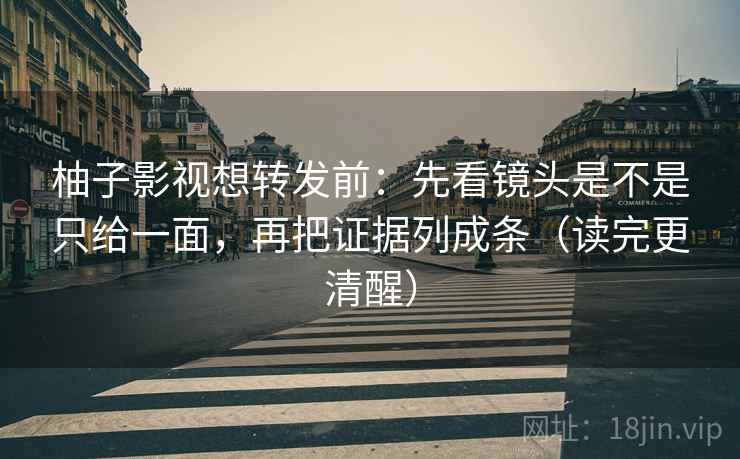 柚子影视想转发前：先看镜头是不是只给一面，再把证据列成条（读完更清醒）