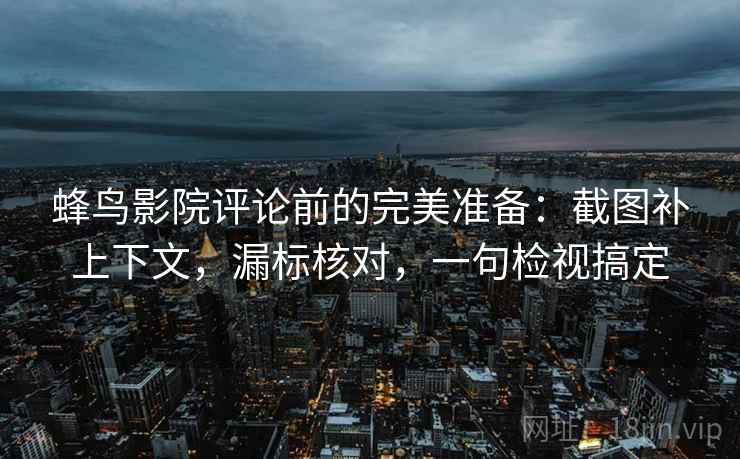 蜂鸟影院评论前的完美准备：截图补上下文，漏标核对，一句检视搞定
