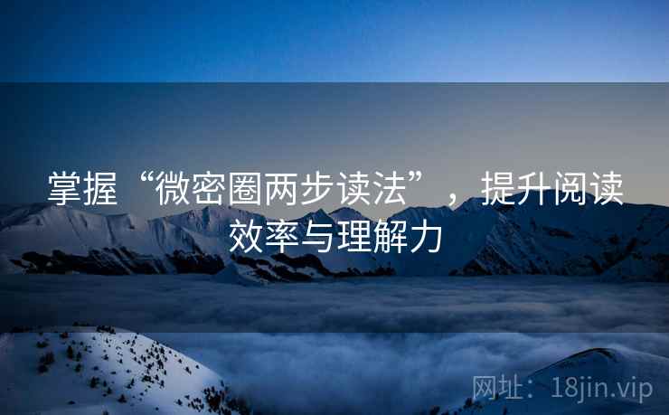 掌握“微密圈两步读法”，提升阅读效率与理解力
