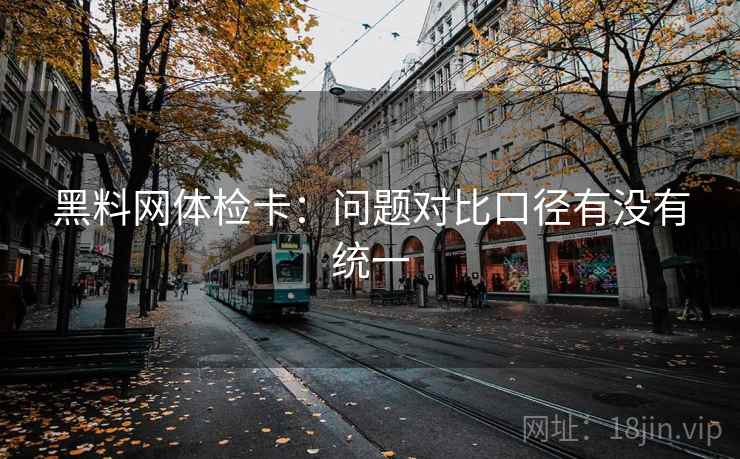 黑料网体检卡：问题对比口径有没有统一