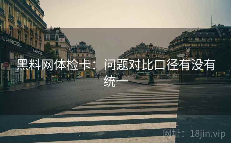 黑料网体检卡：问题对比口径有没有统一