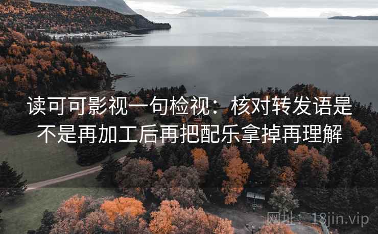 读可可影视一句检视:核对转发语是不是再加工后再把配乐拿掉再理解 读可可影视一句检视:核对转发语是不是再加工后再把配乐拿掉再理解
