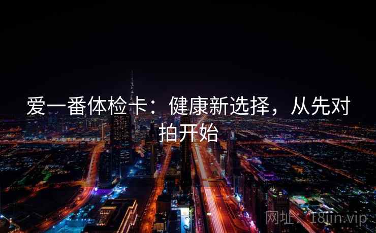 爱一番体检卡：健康新选择，从先对拍开始