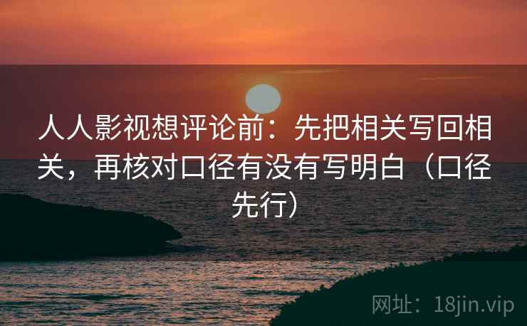人人影视想评论前：先把相关写回相关，再核对口径有没有写明白（口径先行）