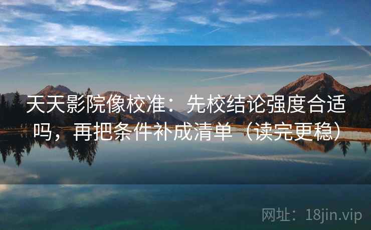天天影院像校准：先校结论强度合适吗，再把条件补成清单（读完更稳）
