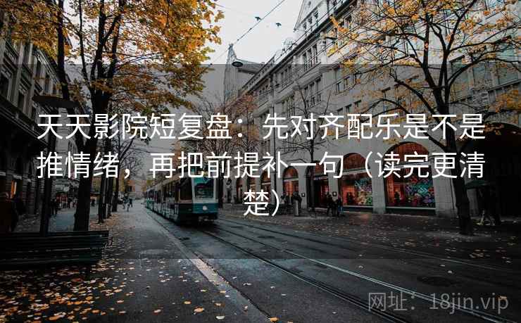 天天影院短复盘：先对齐配乐是不是推情绪，再把前提补一句（读完更清楚）