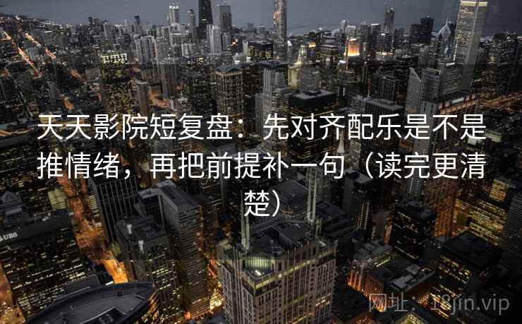 天天影院短复盘：先对齐配乐是不是推情绪，再把前提补一句（读完更清楚）