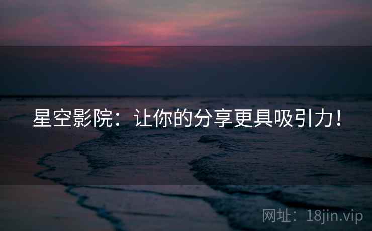 星空影院:让你的分享更具吸引力! 星空影院:让你的分享更具吸引力!