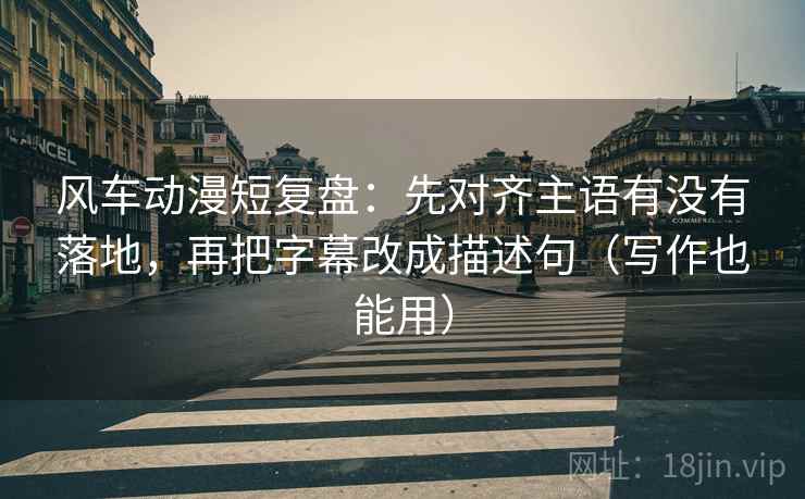 风车动漫短复盘：先对齐主语有没有落地，再把字幕改成描述句（写作也能用）
