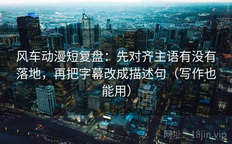 风车动漫短复盘：先对齐主语有没有落地，再把字幕改成描述句（写作也能用）