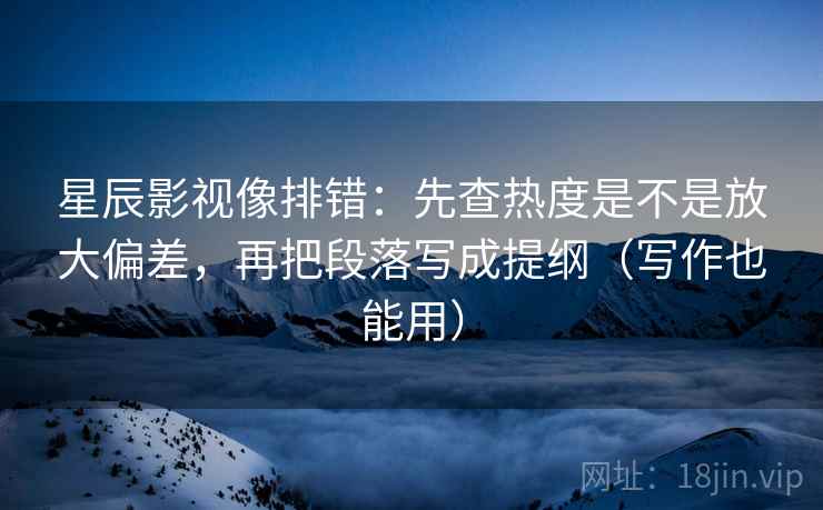 星辰影视像排错:先查热度是不是放大偏差,再把段落写成提纲(写作也能用) 星辰影视像排错:先查热度是不是放大偏差,再把段落写成提纲(写作也能用)