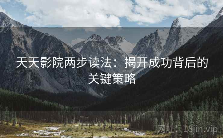 天天影院两步读法:揭开成功背后的关键策略 天天影院两步读法:揭开成功背后的关键策略