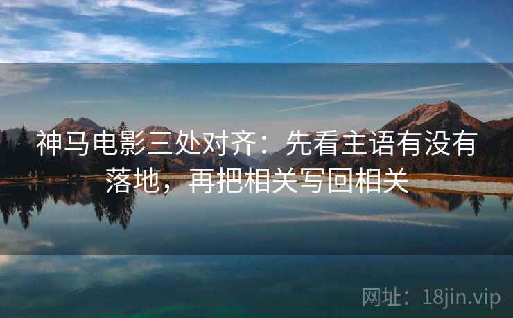 神马电影三处对齐：先看主语有没有落地，再把相关写回相关