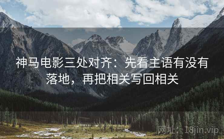 神马电影三处对齐：先看主语有没有落地，再把相关写回相关