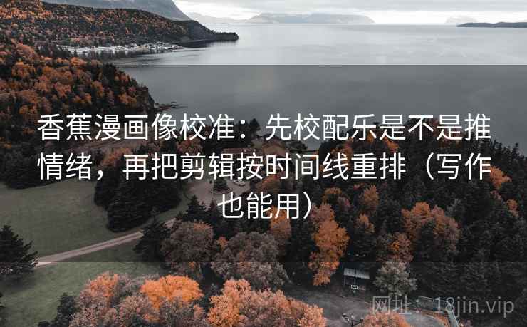 香蕉漫画像校准：先校配乐是不是推情绪，再把剪辑按时间线重排（写作也能用）