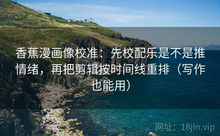 香蕉漫画像校准：先校配乐是不是推情绪，再把剪辑按时间线重排（写作也能用）