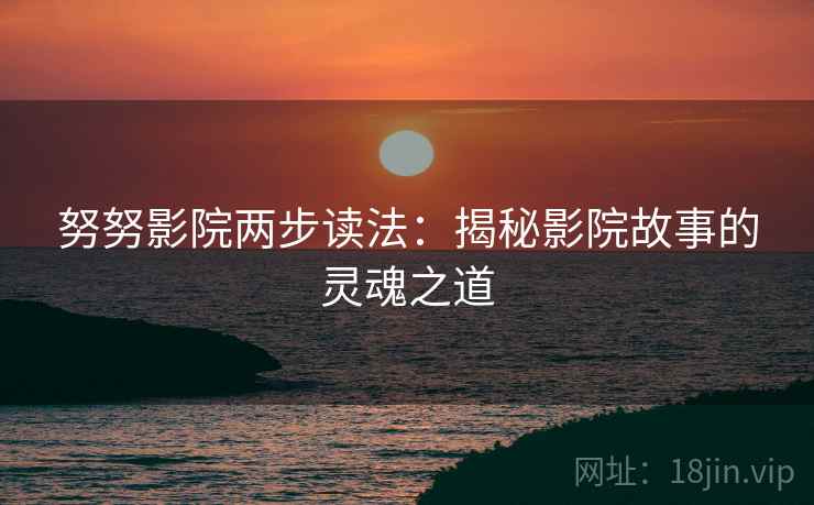 努努影院两步读法：揭秘影院故事的灵魂之道