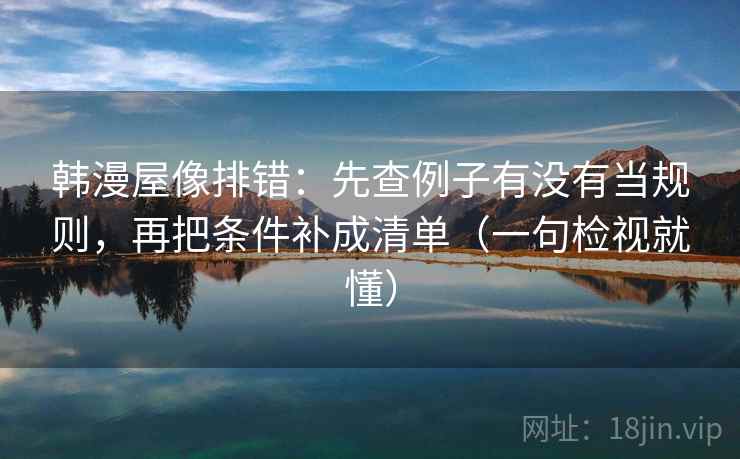 韩漫屋像排错:先查例子有没有当规则,再把条件补成清单(一句检视就懂) 韩漫屋像排错:先查例子有没有当规则,再把条件补成清单(一句检视就懂)