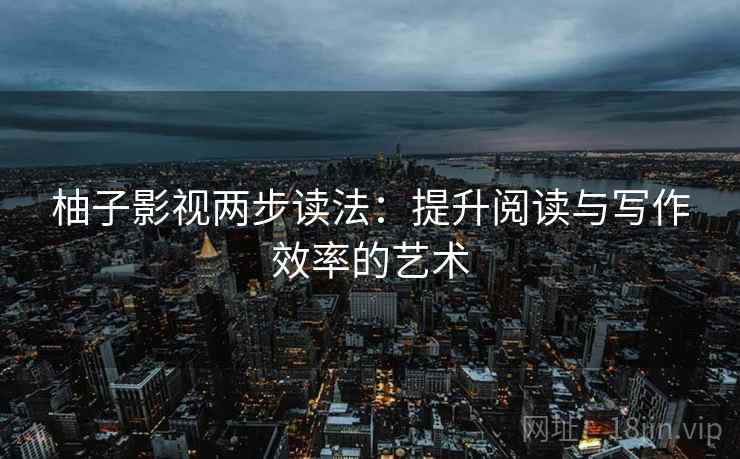 柚子影视两步读法:提升阅读与写作效率的艺术 柚子影视两步读法:提升阅读与写作效率的艺术