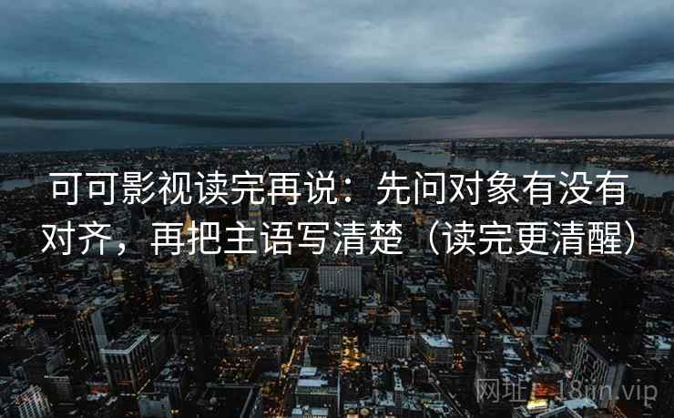 可可影视读完再说:先问对象有没有对齐,再把主语写清楚(读完更清醒) 可可影视读完再说:先问对象有没有对齐,再把主语写清楚(读完更清醒)