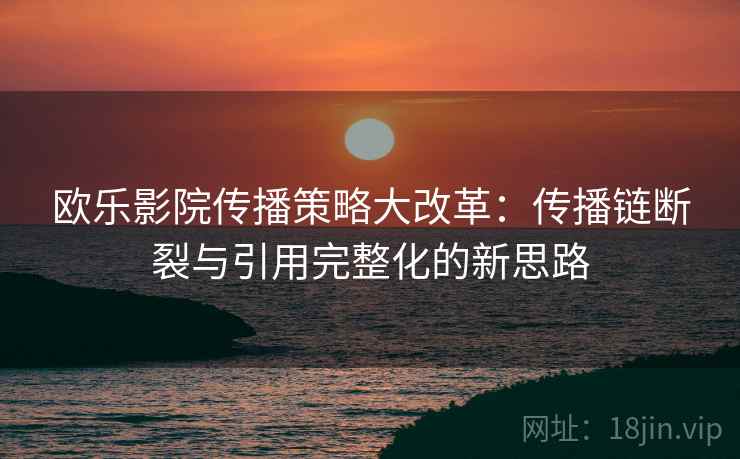 欧乐影院传播策略大改革：传播链断裂与引用完整化的新思路