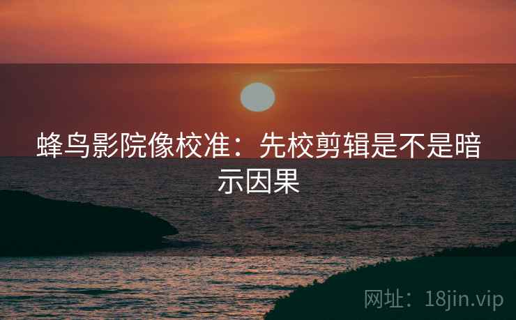 蜂鸟影院像校准：先校剪辑是不是暗示因果