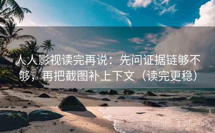 人人影视读完再说：先问证据链够不够，再把截图补上下文（读完更稳）