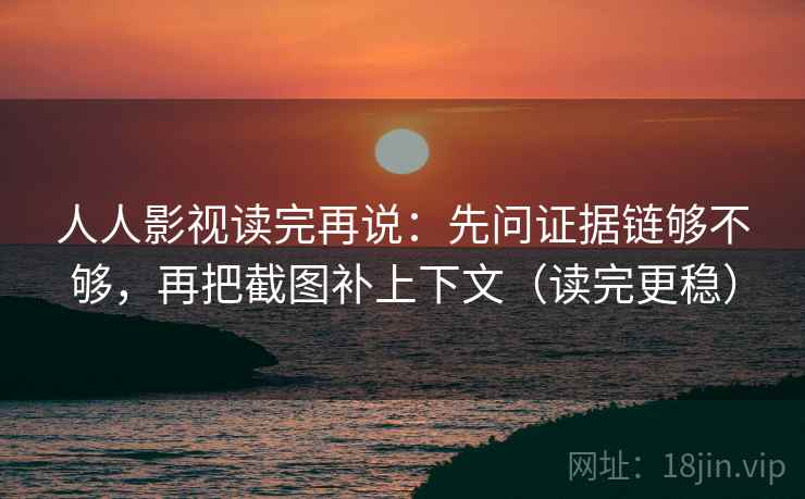 人人影视读完再说：先问证据链够不够，再把截图补上下文（读完更稳）