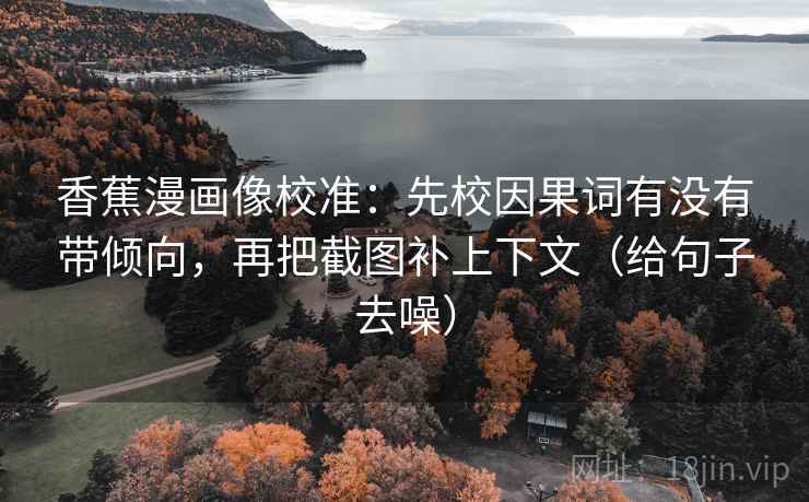 香蕉漫画像校准：先校因果词有没有带倾向，再把截图补上下文（给句子去噪）