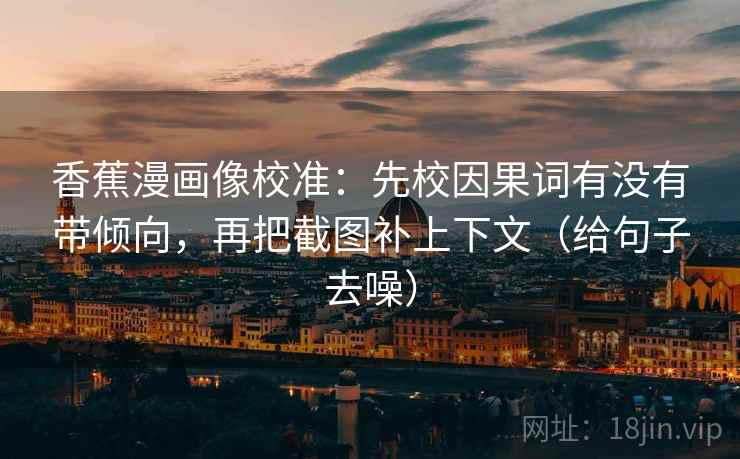 香蕉漫画像校准：先校因果词有没有带倾向，再把截图补上下文（给句子去噪）