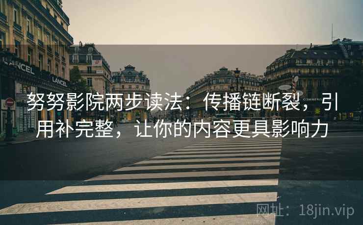 努努影院两步读法：传播链断裂，引用补完整，让你的内容更具影响力
