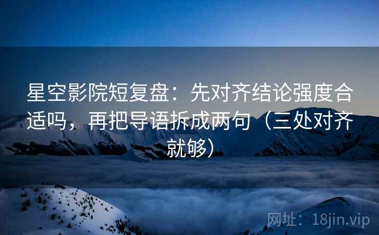 星空影院短复盘:先对齐结论强度合适吗,再把导语拆成两句(三处对齐就够) 星空影院短复盘:先对齐结论强度合适吗,再把导语拆成两句(三处对齐就够)