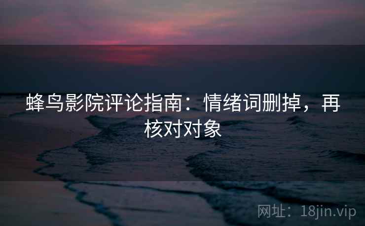 蜂鸟影院评论指南：情绪词删掉，再核对对象