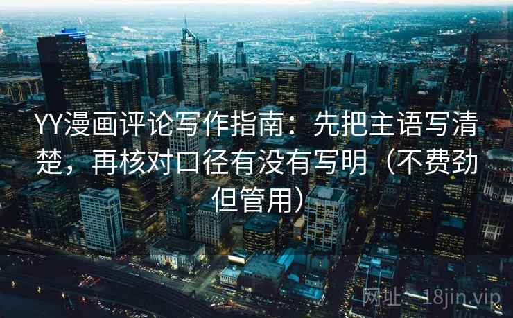 YY漫画评论写作指南：先把主语写清楚，再核对口径有没有写明（不费劲但管用）