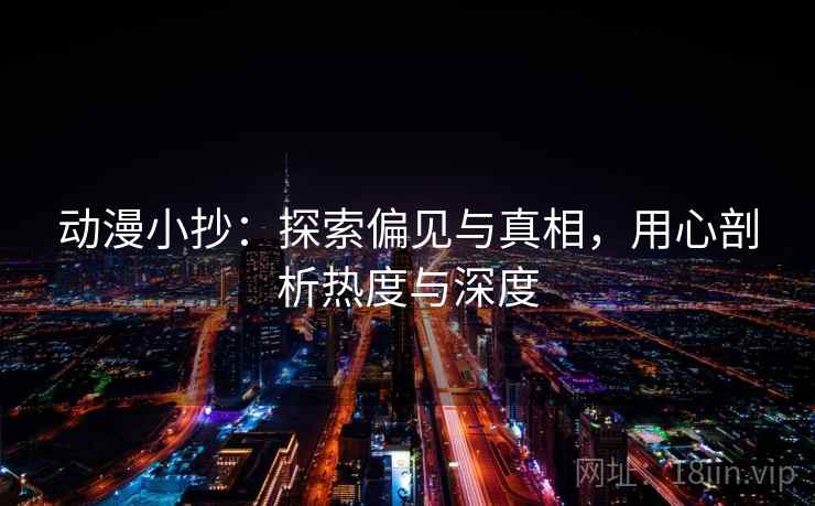 动漫小抄：探索偏见与真相，用心剖析热度与深度