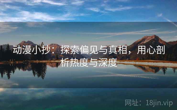动漫小抄：探索偏见与真相，用心剖析热度与深度