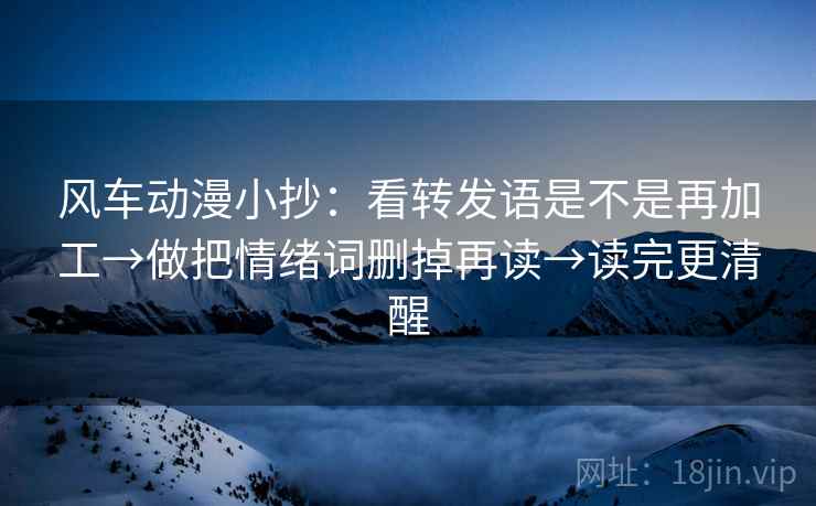 风车动漫小抄：看转发语是不是再加工→做把情绪词删掉再读→读完更清醒