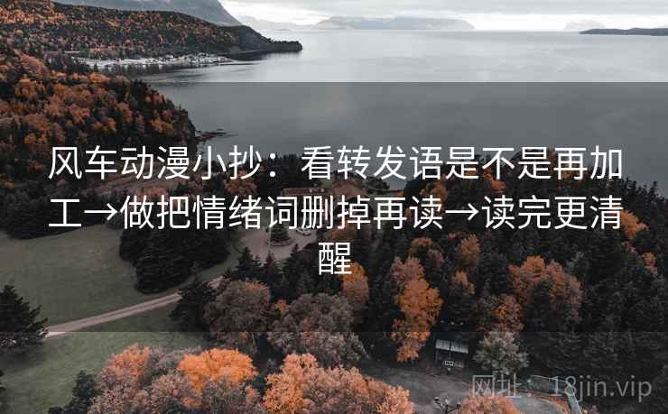 风车动漫小抄：看转发语是不是再加工→做把情绪词删掉再读→读完更清醒