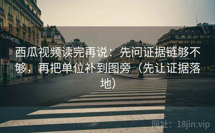 西瓜视频读完再说:先问证据链够不够,再把单位补到图旁(先让证据落地) 西瓜视频读完再说:先问证据链够不够,再把单位补到图旁(先让证据落地)