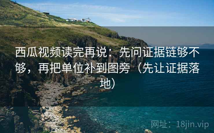 西瓜视频读完再说:先问证据链够不够,再把单位补到图旁(先让证据落地) 西瓜视频读完再说:先问证据链够不够,再把单位补到图旁(先让证据落地)