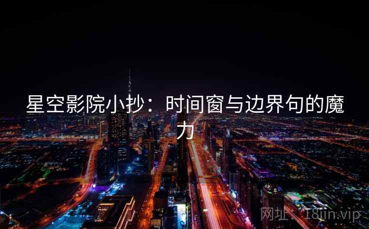 星空影院小抄:时间窗与边界句的魔力 星空影院小抄:时间窗与边界句的魔力