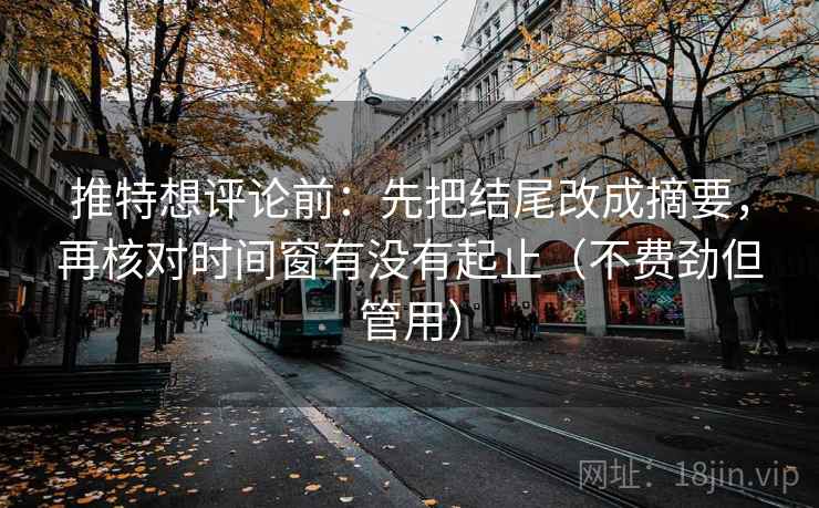 推特想评论前:先把结尾改成摘要,再核对时间窗有没有起止(不费劲但管用) 推特想评论前:先把结尾改成摘要,再核对时间窗有没有起止(不费劲但管用)
